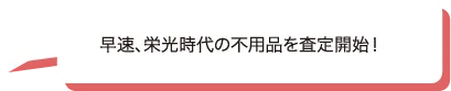 早速、栄光時代の不用品を査定開始！
