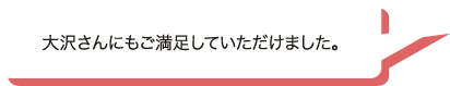 大沢さんにもご満足していただけました。