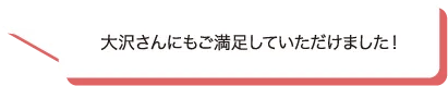 大沢さんにもご満足していただけました！